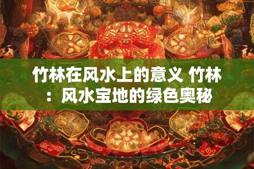 竹林在风水上的意义 竹林：风水宝地的绿色奥秘