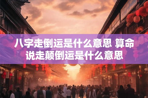 八字走倒运是什么意思 算命说走颠倒运是什么意思