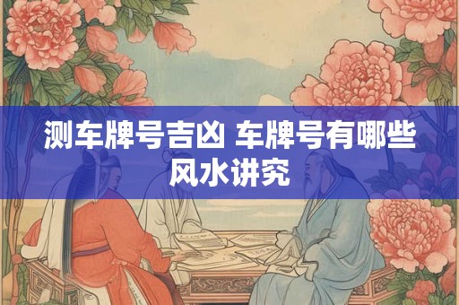 测车牌号吉凶 车牌号有哪些风水讲究