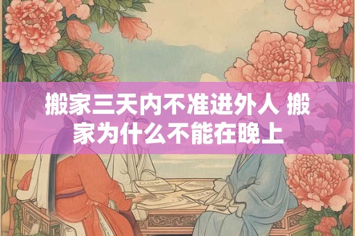 搬家三天内不准进外人 搬家为什么不能在晚上