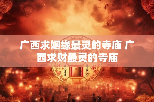 广西求姻缘最灵的寺庙 广西求财最灵的寺庙