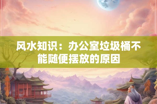风水知识：办公室垃圾桶不能随便摆放的原因
