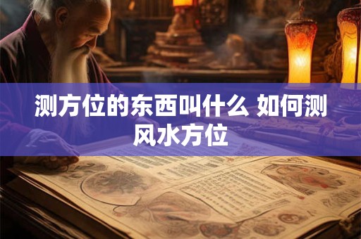 测方位的东西叫什么 如何测风水方位