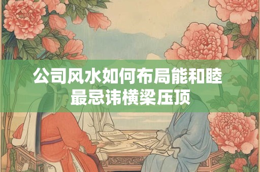 详细阅读:公司风水如何布局能和睦 最忌讳横梁压顶 公司风水如何布局能和睦 最忌讳横梁压顶