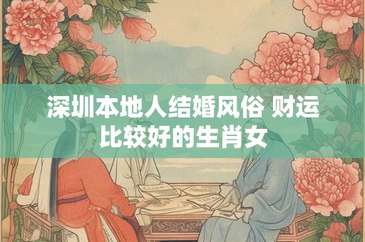深圳本地人结婚风俗 财运比较好的生肖女