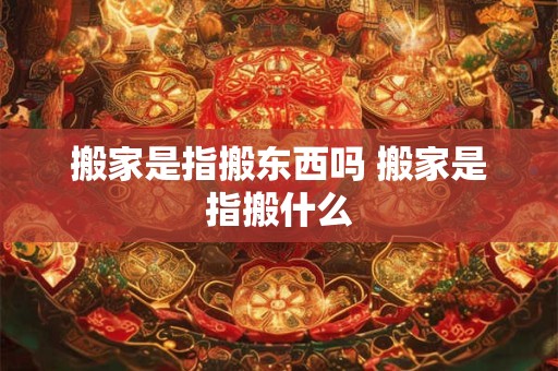 搬家是指搬东西吗 搬家是指搬什么