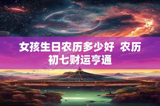 女孩生日农历多少好  农历初七财运亨通