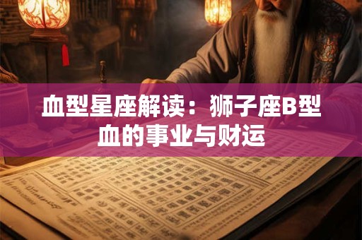 血型星座解读：狮子座B型血的事业与财运