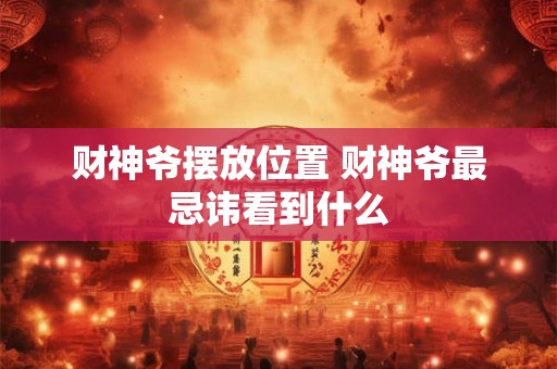 财神爷摆放位置 财神爷最忌讳看到什么