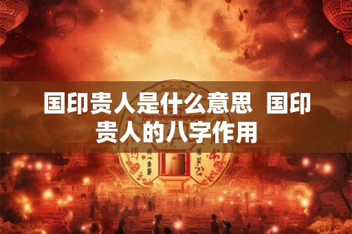 国印贵人是什么意思  国印贵人的八字作用