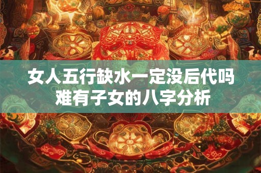 女人五行缺水一定没后代吗 难有子女的八字分析