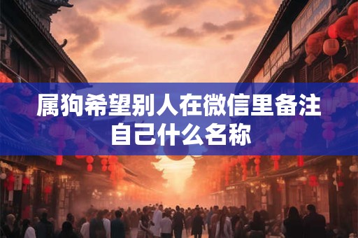 属狗希望别人在微信里备注自己什么名称
