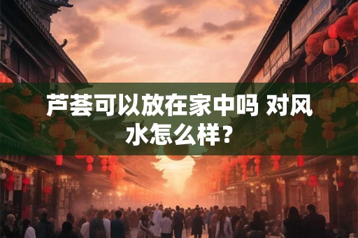芦荟可以放在家中吗 对风水怎么样？