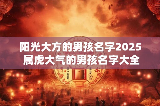 阳光大方的男孩名字2025 属虎大气的男孩名字大全2025版