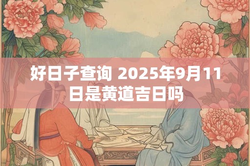 好日子查询 2025年9月11日是黄道吉日吗