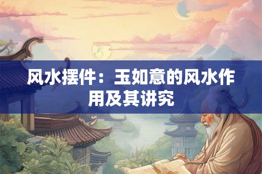 风水摆件：玉如意的风水作用及其讲究