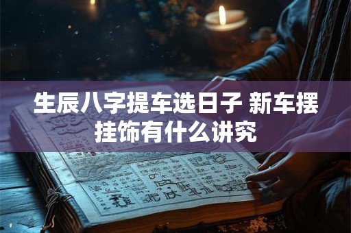 生辰八字提车选日子 新车摆挂饰有什么讲究