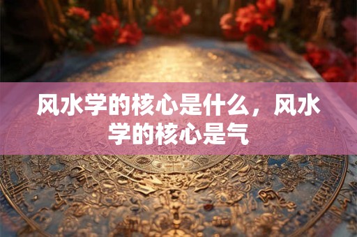 风水学的核心是什么，风水学的核心是气