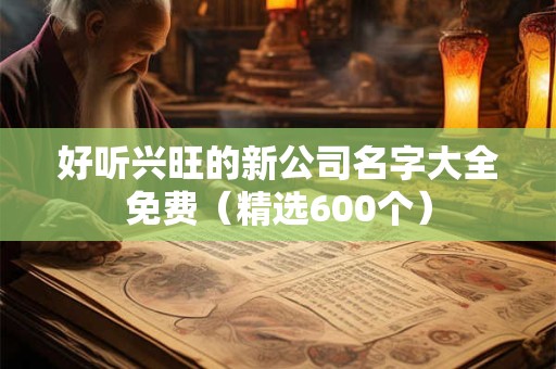 好听兴旺的新公司名字大全免费（精选600个）