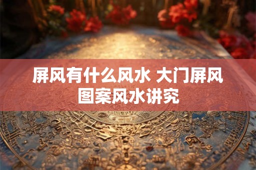 屏风有什么风水 大门屏风图案风水讲究