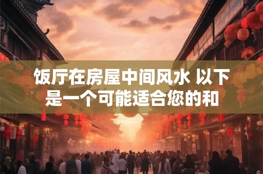 饭厅在房屋中间风水 以下是一个可能适合您的和