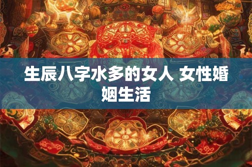 生辰八字水多的女人 女性婚姻生活 生辰八字水多的女人 女性婚姻生活