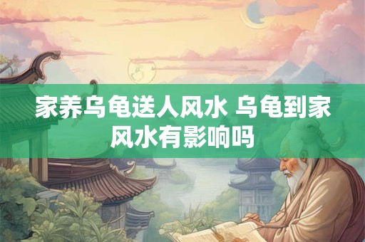 家养乌龟送人风水 乌龟到家风水有影响吗