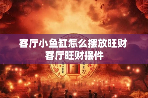 客厅小鱼缸怎么摆放旺财 客厅旺财摆件
