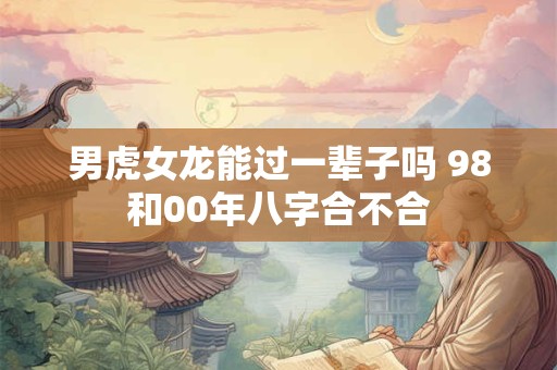 男虎女龙能过一辈子吗 98和00年八字合不合