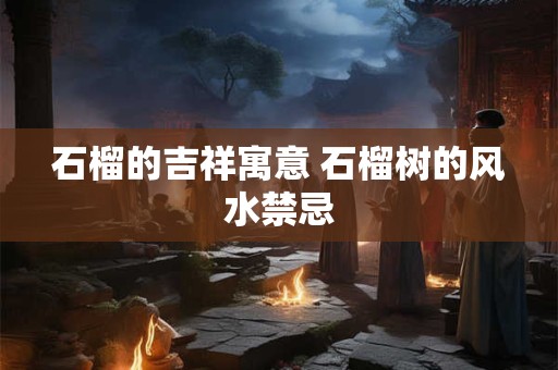 石榴的吉祥寓意 石榴树的风水禁忌