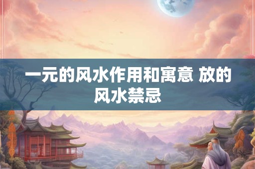 一元的风水作用和寓意 放的风水禁忌