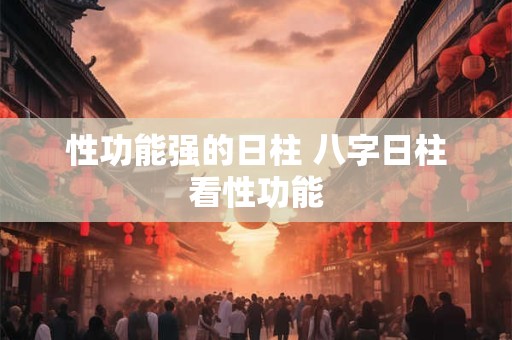 性功能强的日柱 八字日柱看性功能
