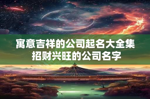寓意吉祥的公司起名大全集 招财兴旺的公司名字