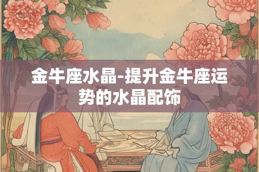 金牛座水晶-提升金牛座运势的水晶配饰