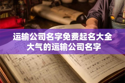 运输公司名字免费起名大全 大气的运输公司名字