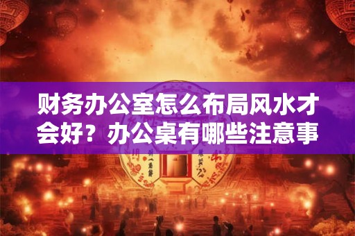 财务办公室怎么布局风水才会好？办公桌有哪些注意事项？