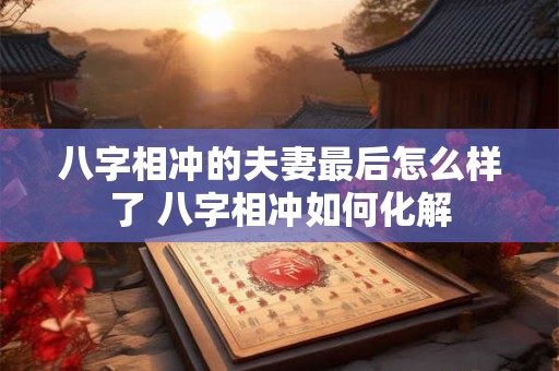 八字相冲的夫妻最后怎么样了 八字相冲如何化解