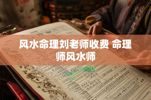 风水命理刘老师收费 命理师风水师