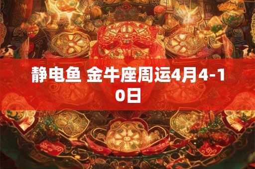 静电鱼 金牛座周运4月4-10日