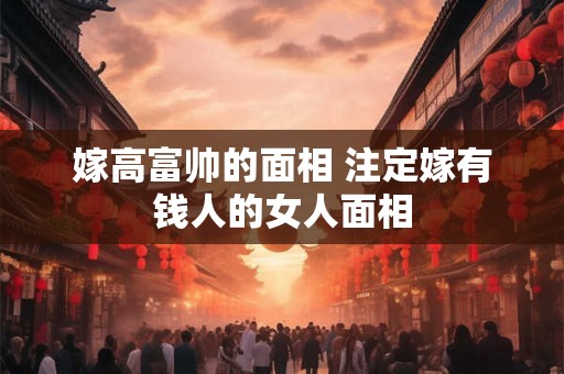 嫁高富帅的面相 注定嫁有钱人的女人面相