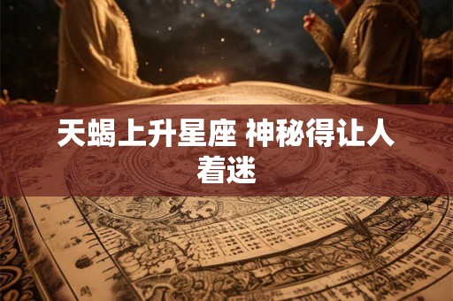 天蝎上升星座 神秘得让人着迷