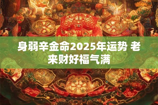 身弱辛金命2025年运势 老来财好福气满