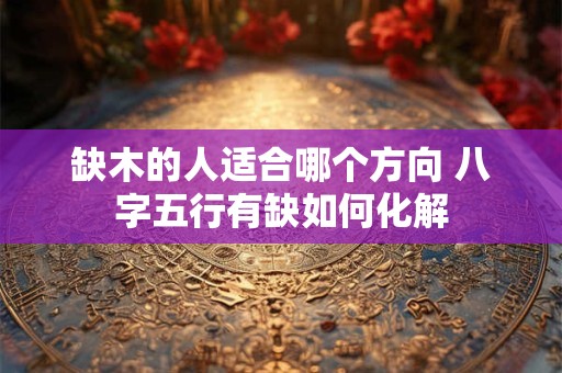 详细阅读:缺木的人适合哪个方向 八字五行有缺如何化解 缺木的人适合哪个方向 八字五行有缺如何化解