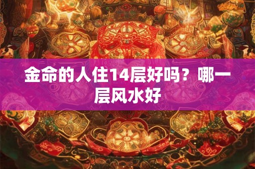 金命的人住14层好吗？哪一层风水好
