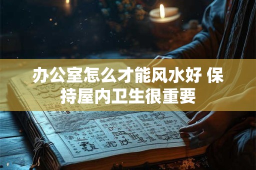 办公室怎么才能风水好 保持屋内卫生很重要
