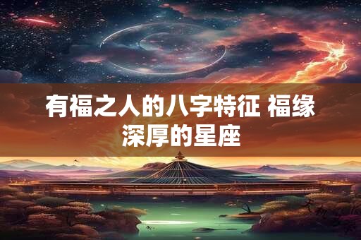 有福之人的八字特征 福缘深厚的星座