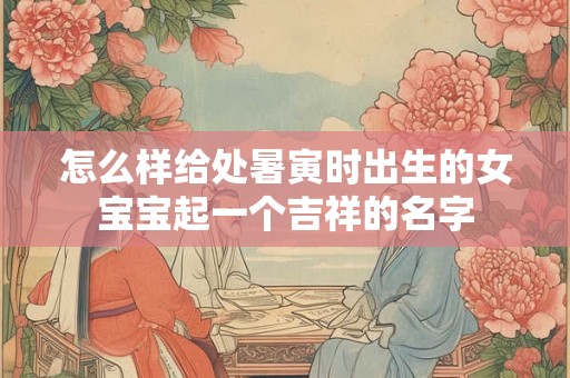 怎么样给处暑寅时出生的女宝宝起一个吉祥的名字