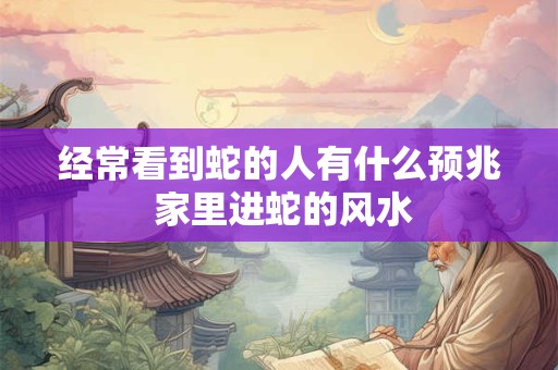 经常看到蛇的人有什么预兆 家里进蛇的风水