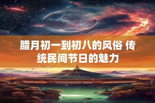 腊月初一到初八的风俗 传统民间节日的魅力