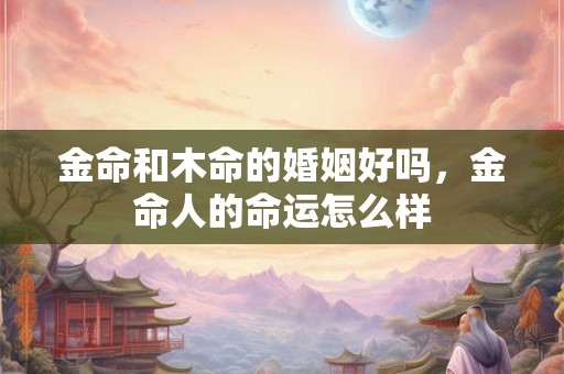 金命和木命的婚姻好吗，金命人的命运怎么样